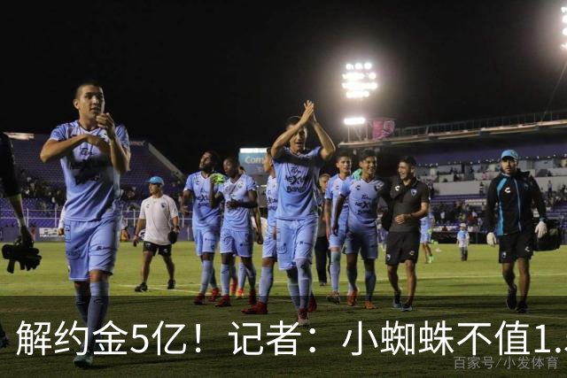解约金5亿！记者：小蜘蛛不值1.5亿，只有姆哈、亚马尔、奥利塞值